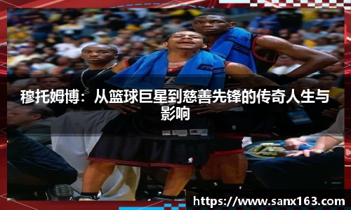 穆托姆博：从篮球巨星到慈善先锋的传奇人生与影响