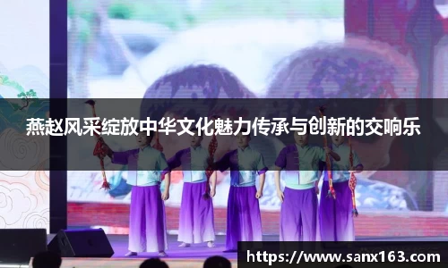 燕赵风采绽放中华文化魅力传承与创新的交响乐
