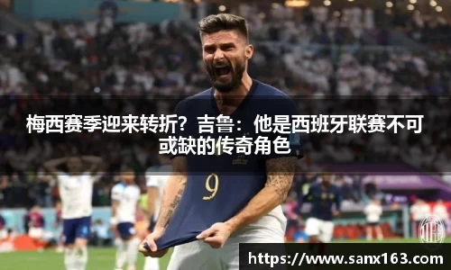 梅西赛季迎来转折？吉鲁：他是西班牙联赛不可或缺的传奇角色